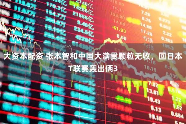 大资本配资 张本智和中国大满贯颗粒无收，回日本T联赛轰出俩3