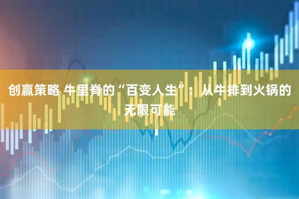 创赢策略 牛里脊的“百变人生”：从牛排到火锅的无限可能