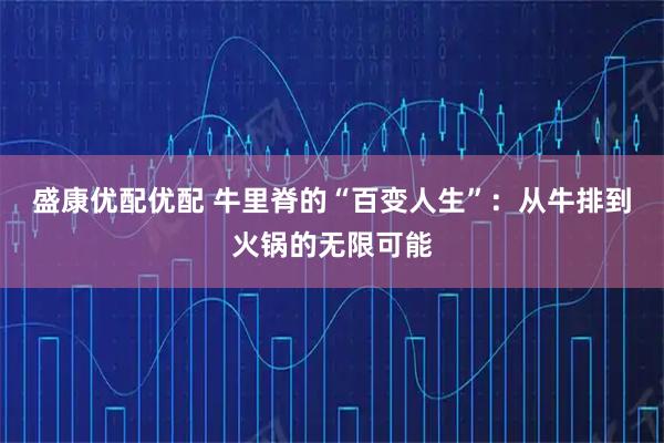 盛康优配优配 牛里脊的“百变人生”：从牛排到火锅的无限可能