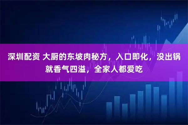 深圳配资 大厨的东坡肉秘方，入口即化，没出锅就香气四溢，全家人都爱吃