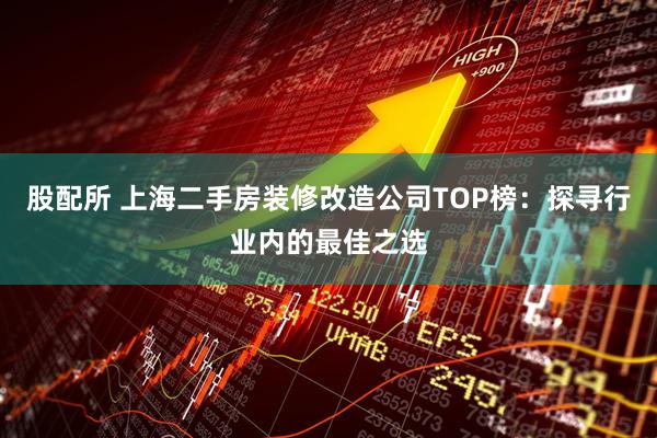 股配所 上海二手房装修改造公司TOP榜：探寻行业内的最佳之选