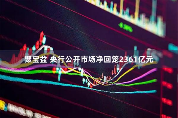 聚宝盆 央行公开市场净回笼2361亿元