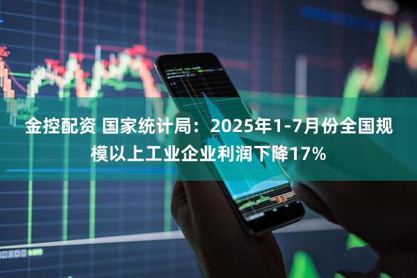 金控配资 国家统计局：2025年1-7月份全国规模以上工业企业利润下降17%