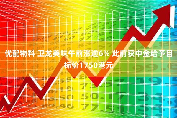 优配物料 卫龙美味午前涨逾6% 此前获中金给予目标价1750港元