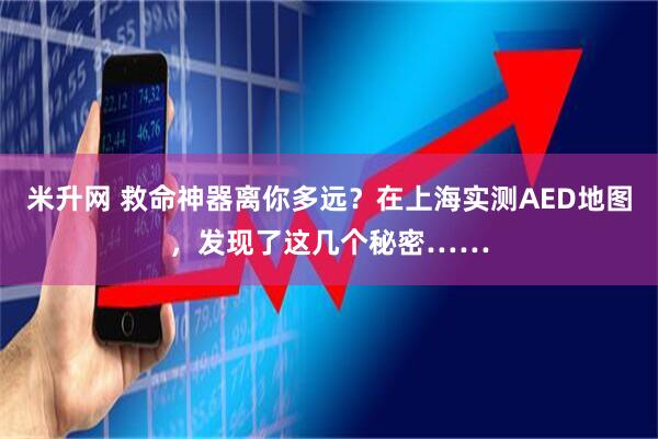 米升网 救命神器离你多远？在上海实测AED地图，发现了这几个秘密……