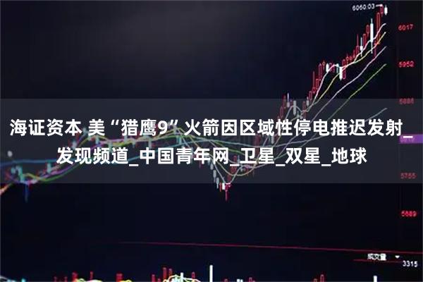 海证资本 美“猎鹰9”火箭因区域性停电推迟发射_发现频道_中国青年网_卫星_双星_地球